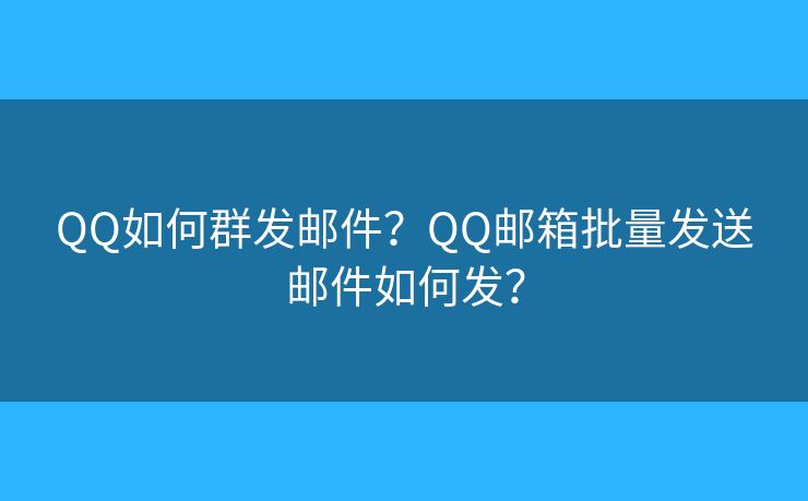 QQ如何群發(fā)郵件？QQ郵箱批量發(fā)送郵件如何發(fā)？