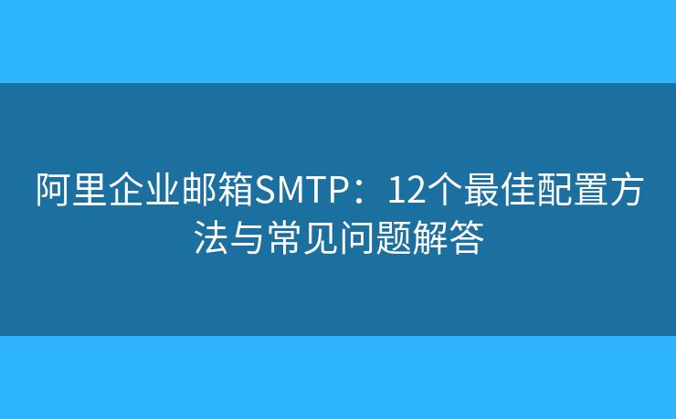 阿里企業(yè)郵箱SMTP：12個最佳配置方法與常見問題解答