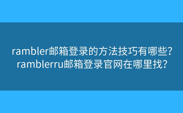 rambler郵箱登錄的方法技巧有哪些？ramblerru郵箱登錄官網(wǎng)在哪里找？