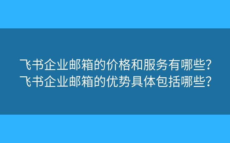 飛書企業(yè)郵箱的價(jià)格和服務(wù)有哪些？飛書企業(yè)郵箱的優(yōu)勢具體包括哪些？