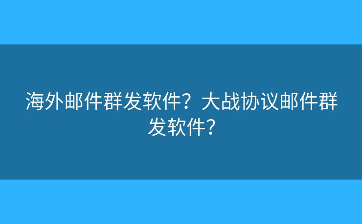 海外郵件群發(fā)軟件？大戰(zhàn)協(xié)議郵件群發(fā)軟件？