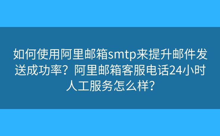 如何使用阿里郵箱smtp來提升郵件發(fā)送成功率？阿里郵箱客服電話24小時(shí)人工服務(wù)怎么樣？