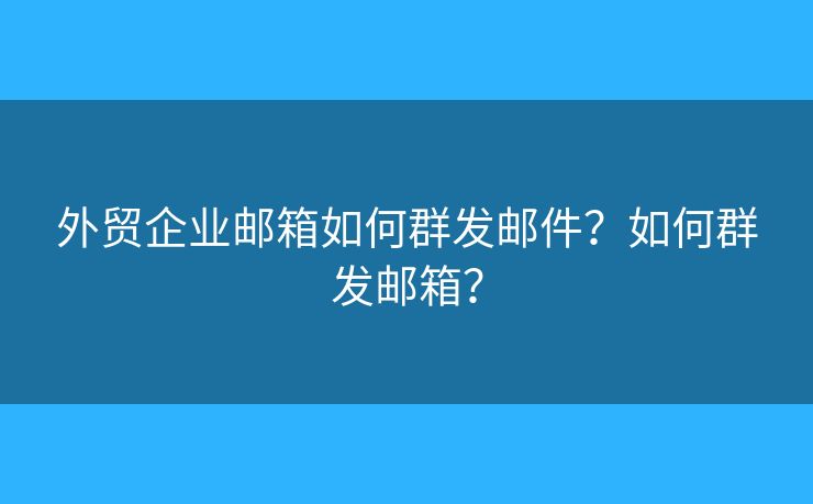 外貿(mào)企業(yè)郵箱如何群發(fā)郵件？如何群發(fā)郵箱？