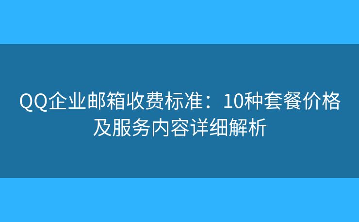 QQ企業(yè)郵箱收費標準：10種套餐價格及服務內容詳細解析