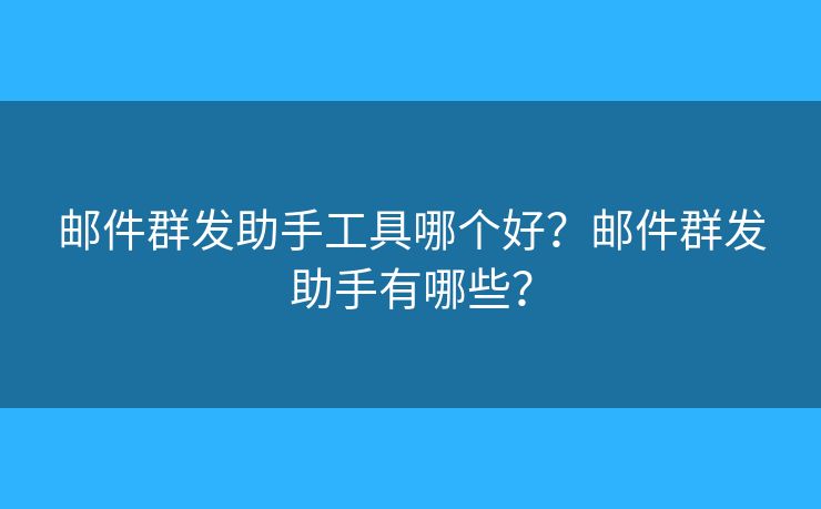 郵件群發(fā)助手工具哪個好？郵件群發(fā)助手有哪些？