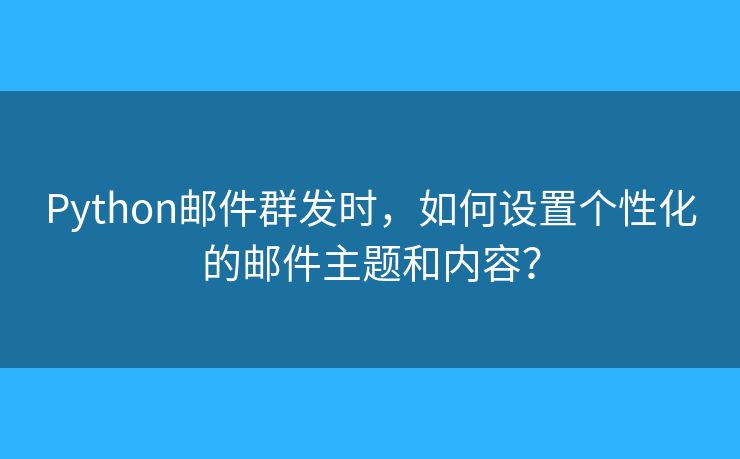 Python郵件群發(fā)時(shí)，如何設(shè)置個(gè)性化的郵件主題和內(nèi)容？