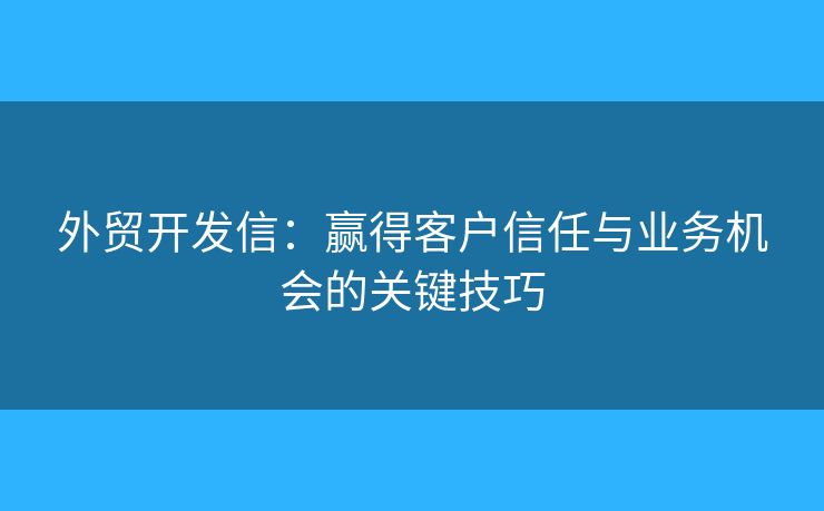 外貿(mào)開發(fā)信：贏得客戶信任與業(yè)務(wù)機會的關(guān)鍵技巧
