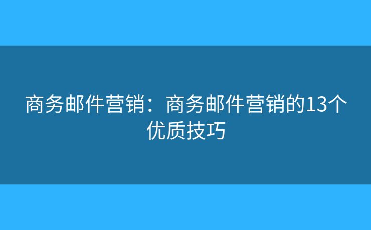 商務郵件營銷：商務郵件營銷的13個優(yōu)質技巧