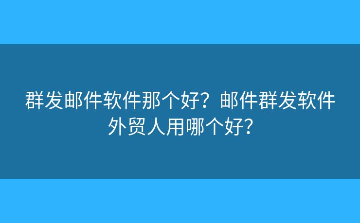 群發(fā)郵件軟件那個(gè)好？郵件群發(fā)軟件外貿(mào)人用哪個(gè)好？