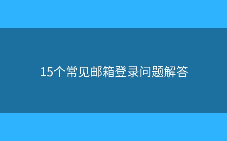 15個常見郵箱登錄問題解答