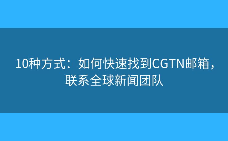 10種方式：如何快速找到CGTN郵箱，聯(lián)系全球新聞團(tuán)隊(duì)