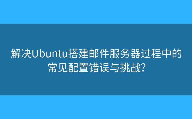 解決Ubuntu搭建郵件服務器過程中的常見配置錯誤與挑戰(zhàn)？