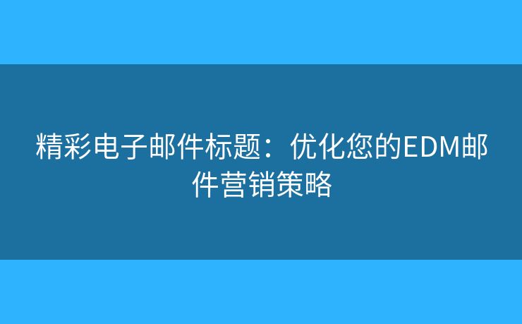 精彩電子郵件標(biāo)題：優(yōu)化您的EDM郵件營(yíng)銷策略