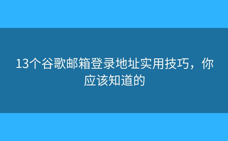 13個谷歌郵箱登錄地址實用技巧，你應(yīng)該知道的