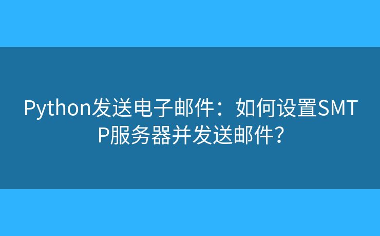 Python發(fā)送電子郵件：如何設(shè)置SMTP服務器并發(fā)送郵件？
