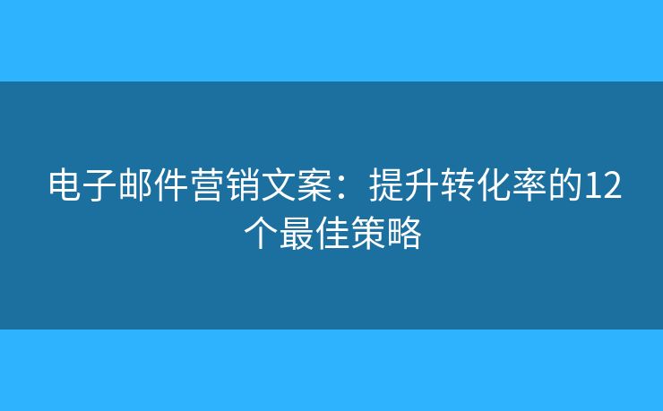 電子郵件營銷文案：提升轉(zhuǎn)化率的12個最佳策略