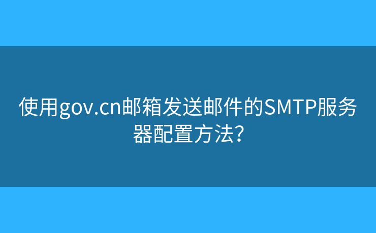 使用gov.cn郵箱發(fā)送郵件的SMTP服務(wù)器配置方法？