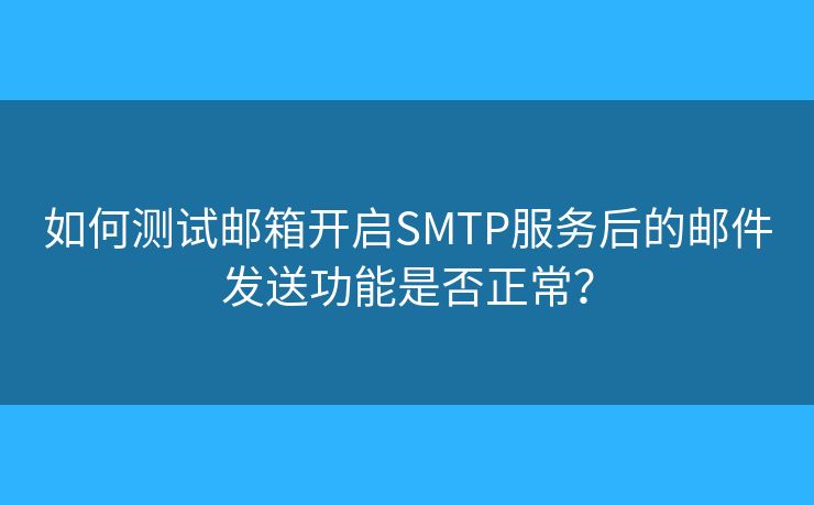 如何測試郵箱開啟SMTP服務(wù)后的郵件發(fā)送功能是否正常？