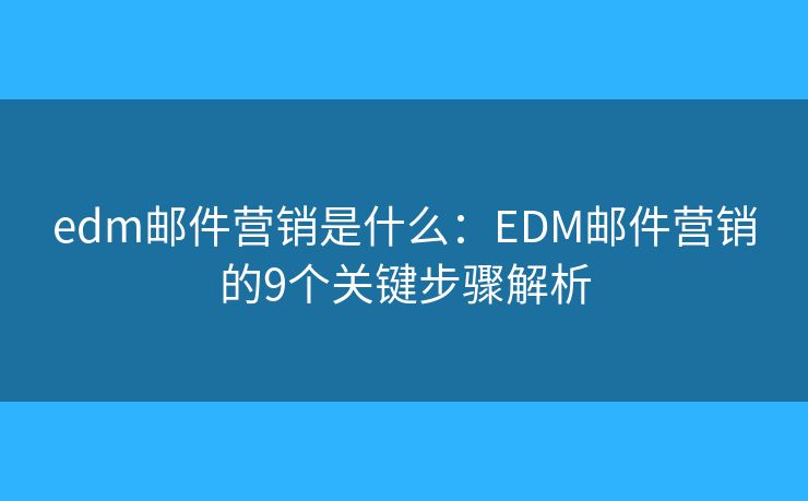 edm郵件營(yíng)銷是什么：EDM郵件營(yíng)銷的9個(gè)關(guān)鍵步驟解析