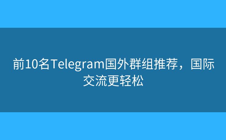 前10名Telegram國外群組推薦，國際交流更輕松