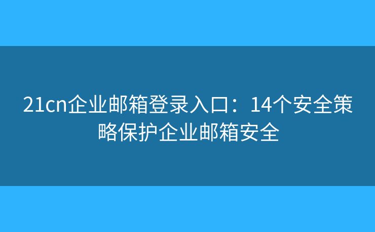 21cn企業(yè)郵箱登錄入口：14個(gè)安全策略保護(hù)企業(yè)郵箱安全