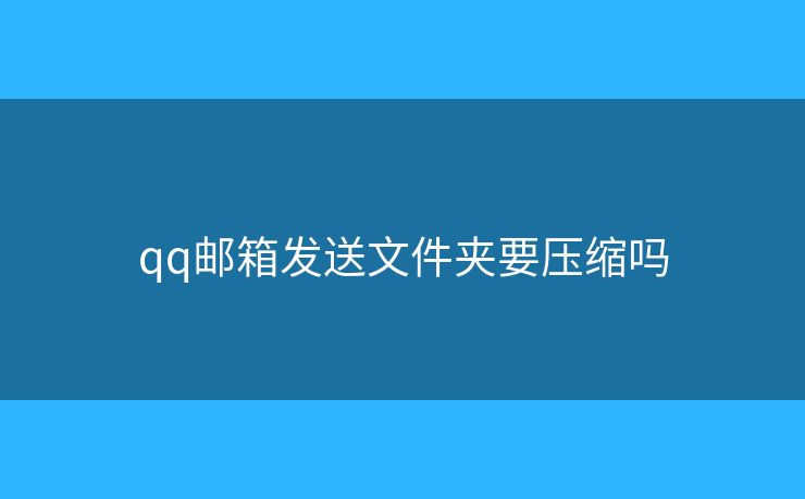 qq郵箱發(fā)送文件夾要壓縮嗎