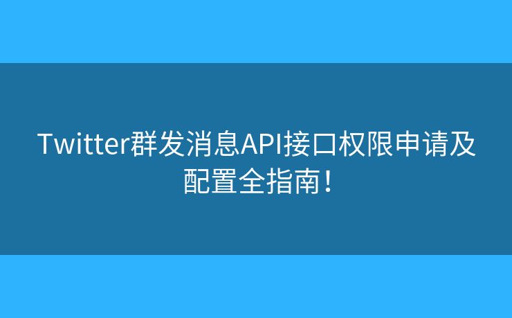 Twitter群發(fā)消息API接口權(quán)限申請及配置全指南！