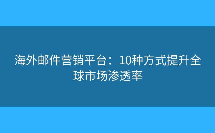 海外郵件營銷平臺：10種方式提升全球市場滲透率