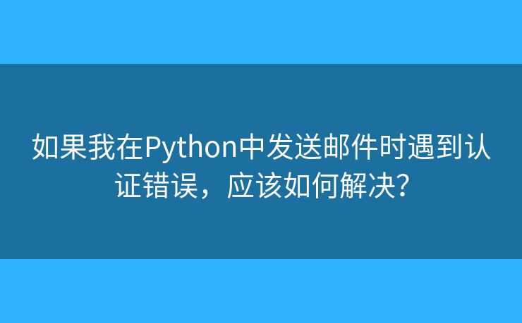如果我在Python中發(fā)送郵件時(shí)遇到認(rèn)證錯(cuò)誤，應(yīng)該如何解決？