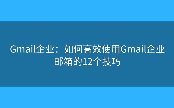 Gmail企業(yè)：如何高效使用Gmail企業(yè)郵箱的12個技巧