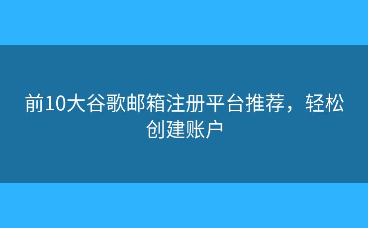 前10大谷歌郵箱注冊(cè)平臺(tái)推薦，輕松創(chuàng)建賬戶