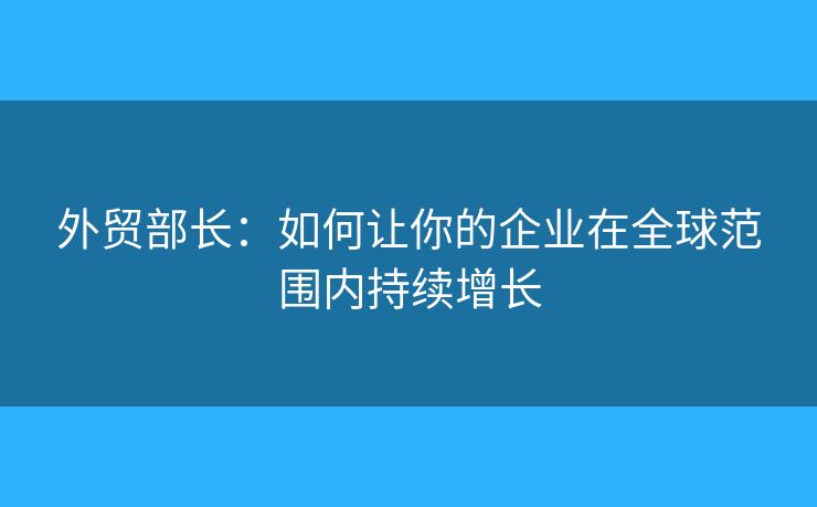 外貿(mào)部長：如何讓你的企業(yè)在全球范圍內(nèi)持續(xù)增長