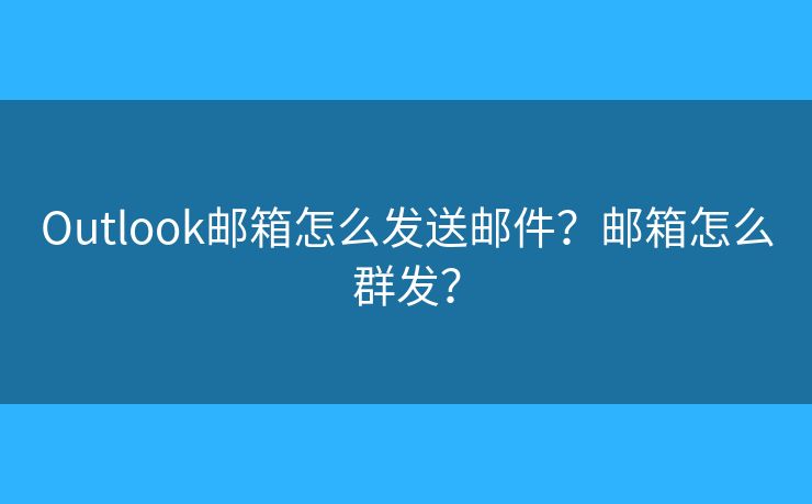 Outlook郵箱怎么發(fā)送郵件？郵箱怎么群發(fā)？