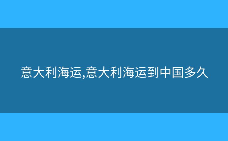 意大利海運,意大利海運到中國多久