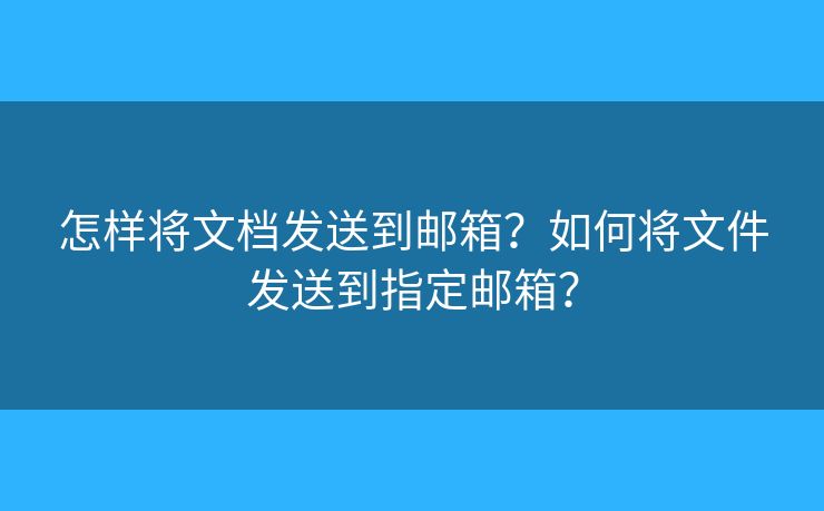 怎樣將文檔發(fā)送到郵箱？如何將文件發(fā)送到指定郵箱？