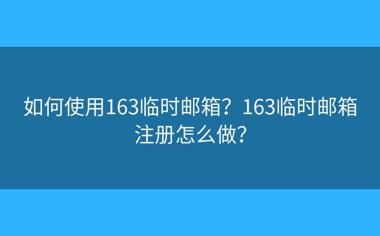 如何使用163臨時郵箱？163臨時郵箱注冊怎么做？