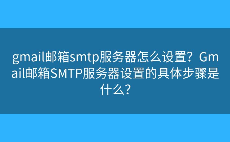 gmail郵箱smtp服務(wù)器怎么設(shè)置？Gmail郵箱SMTP服務(wù)器設(shè)置的具體步驟是什么？