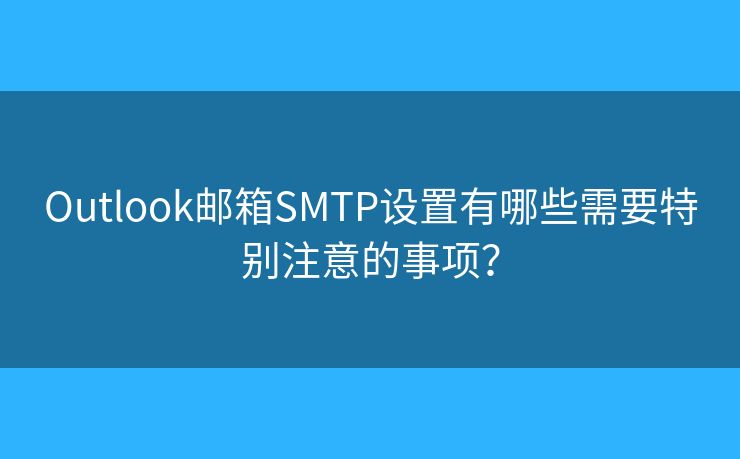 Outlook郵箱SMTP設(shè)置有哪些需要特別注意的事項？