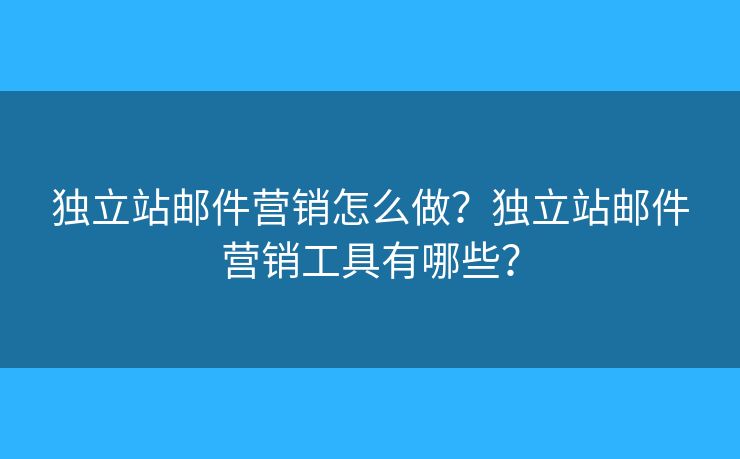 獨(dú)立站郵件營(yíng)銷怎么做？獨(dú)立站郵件營(yíng)銷工具有哪些？