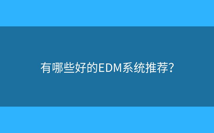 有哪些好的EDM系統(tǒng)推薦？