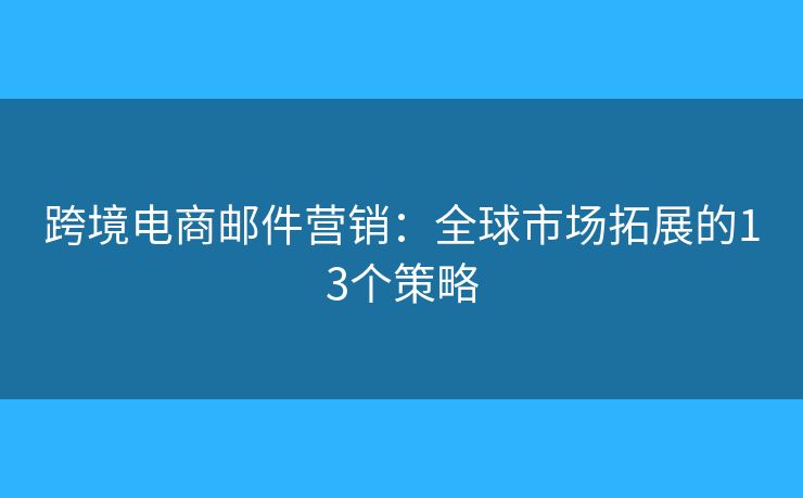 跨境電商郵件營(yíng)銷：全球市場(chǎng)拓展的13個(gè)策略