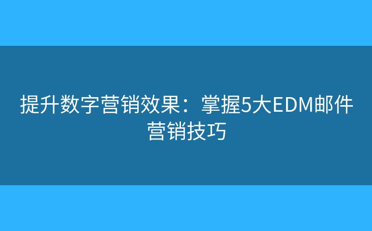 提升數(shù)字營銷效果：掌握5大EDM郵件營銷技巧