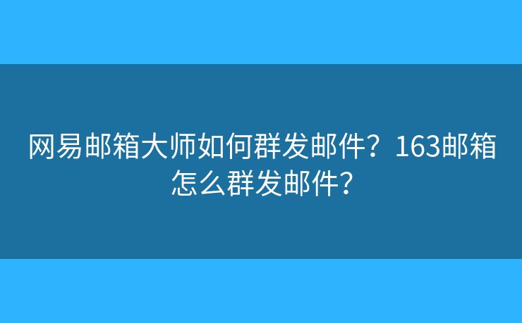 網(wǎng)易郵箱大師如何群發(fā)郵件？163郵箱怎么群發(fā)郵件？