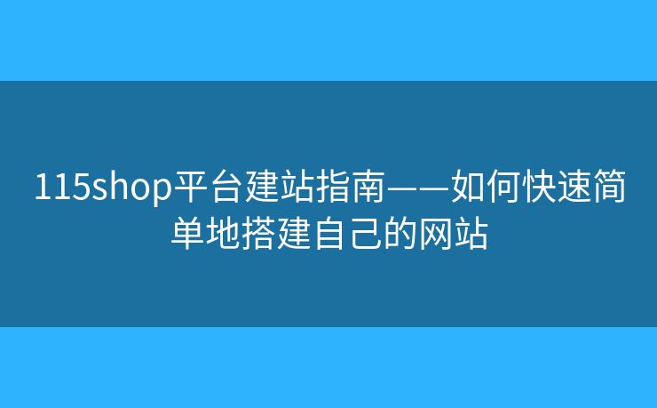 115shop平臺建站指南——如何快速簡單地搭建自己的網(wǎng)站