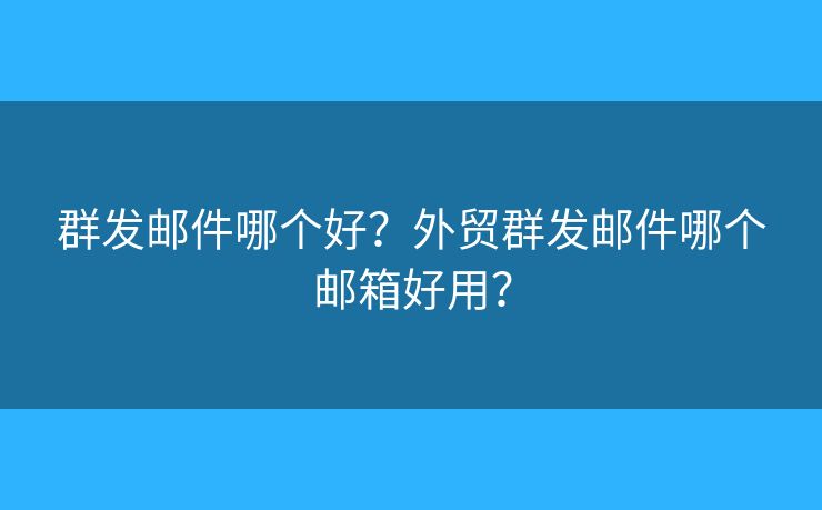 群發(fā)郵件哪個好？外貿(mào)群發(fā)郵件哪個郵箱好用？