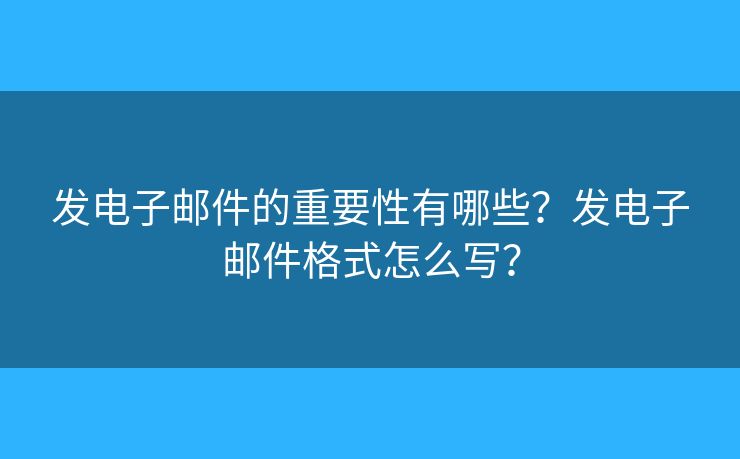發(fā)電子郵件的重要性有哪些？發(fā)電子郵件格式怎么寫？
