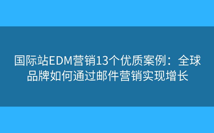 國際站EDM營銷13個優(yōu)質(zhì)案例：全球品牌如何通過郵件營銷實現(xiàn)增長