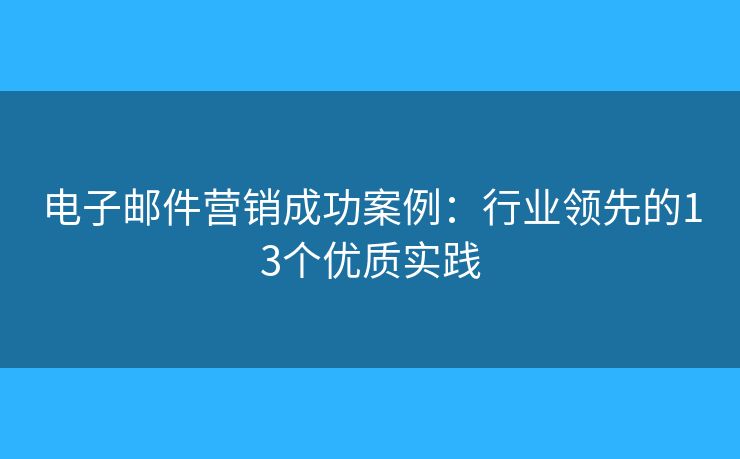 電子郵件營銷成功案例：行業(yè)領(lǐng)先的13個優(yōu)質(zhì)實踐