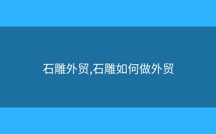 石雕外貿(mào),石雕如何做外貿(mào)