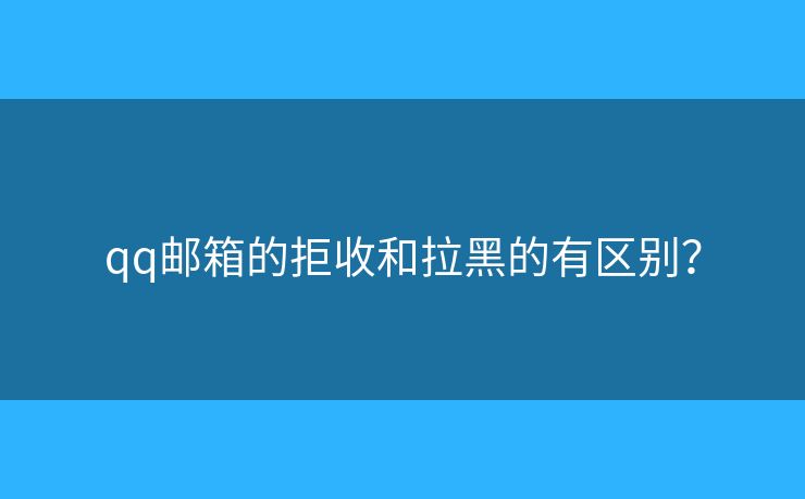 qq郵箱的拒收和拉黑的有區(qū)別？